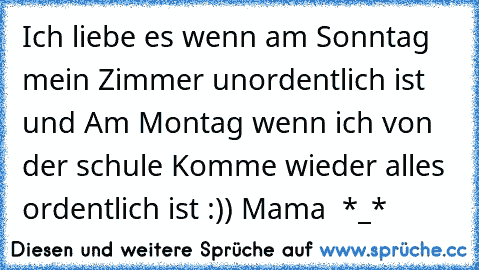 Ich liebe es wenn am Sonntag mein Zimmer unordentlich ist und Am Montag wenn ich von der schule Komme wieder alles ordentlich ist :)) Mama ♥ *_*