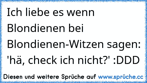 Ich liebe es wenn Blondienen bei Blondienen-Witzen sagen: 'hä, check ich nicht?' :DDD