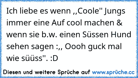 Ich liebe es wenn ,,Coole'' Jungs immer eine Auf cool machen & wenn sie b.w. einen Süssen Hund sehen sagen :,, Oooh guck mal wie süüss''. :D