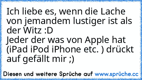 Ich liebe es, wenn die Lache von jemandem lustiger ist als der Witz :D	                           Jeder der was von Apple hat (iPad iPod iPhone etc. ) drückt auf gefällt mir ;)