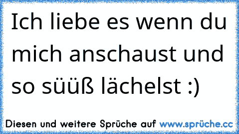 Ich liebe es wenn du mich anschaust und so süüß lächelst♥ :)