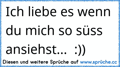 Ich liebe es wenn du mich so süss ansiehst... ♥ :))