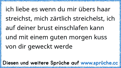 ich liebe es wenn du mir übers haar streichst, mich zärtlich streichelst, ich auf deiner brust einschlafen kann und mit einem guten morgen kuss von dir geweckt werde