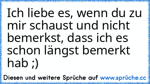 Ich liebe es, wenn du zu mir schaust und nicht bemerkst, dass ich es schon längst bemerkt hab ;) ♥