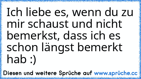 Ich liebe es, wenn du zu mir schaust und nicht bemerkst, dass ich es schon längst bemerkt hab :) ♥