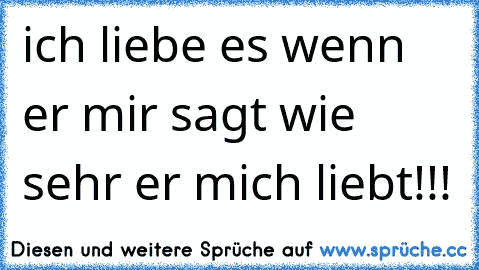 ich liebe es wenn er mir sagt wie sehr er mich liebt!!! 