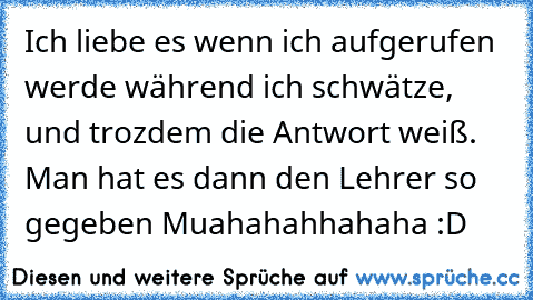 Ich liebe es wenn ich aufgerufen werde während ich schwätze, und trozdem die Antwort weiß. Man hat es dann den Lehrer so gegeben Muahahahhahaha :D