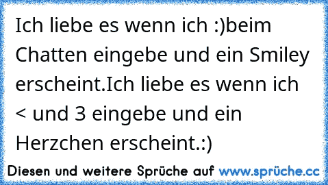 Ich liebe es wenn ich :)
beim Chatten eingebe und ein Smiley erscheint.
Ich liebe es wenn ich < und 3 eingebe und ein Herzchen erscheint.
:) ♥