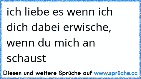 ich liebe es wenn ich dich dabei erwische, wenn du mich an schaust ♥