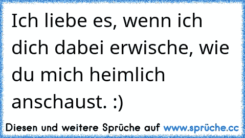 Ich liebe es, wenn ich dich dabei erwische, wie du mich heimlich anschaust. :) ♥