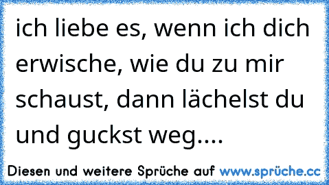 ich liebe es, wenn ich dich erwische, wie du zu mir schaust, dann lächelst du und guckst weg....♥