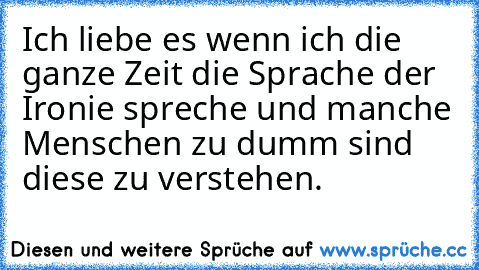 Ich liebe es wenn ich die ganze Zeit die Sprache der Ironie spreche und manche Menschen zu dumm sind diese zu verstehen. ♥