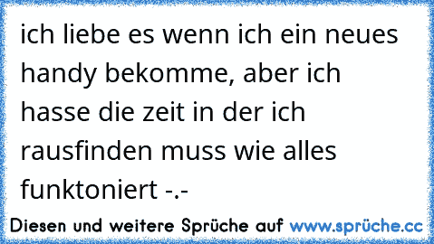 ich liebe es wenn ich ein neues handy bekomme, aber ich hasse die zeit in der ich rausfinden muss wie alles funktoniert -.-