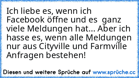 Ich liebe es, wenn ich Facebook öffne und es  ganz viele Meldungen hat... Aber ich hasse es, wenn alle Meldungen nur aus Cityville und Farmville Anfragen bestehen!