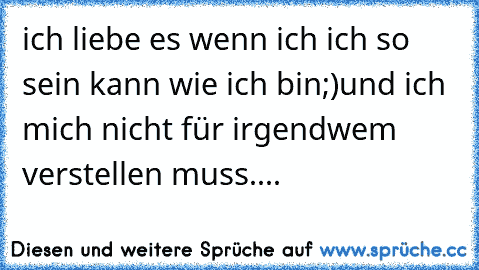 ich liebe es wenn ich ich so sein kann wie ich bin;)
und ich mich nicht für irgendwem verstellen muss....