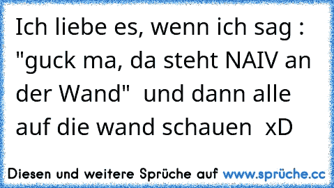 Ich liebe es, wenn ich sag : "guck ma, da steht NAIV an der Wand"  und dann alle auf die wand schauen ♥ xD