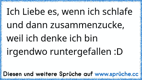 Ich Liebe es, wenn ich schlafe und dann zusammenzucke, weil ich denke ich bin irgendwo runtergefallen :D