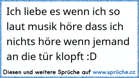 Ich liebe es wenn ich so laut musik höre dass ich nichts höre wenn jemand an die tür klopft :D