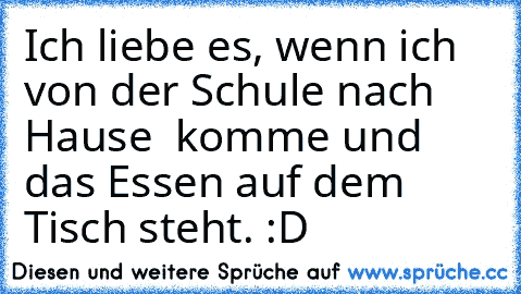 Ich liebe es, wenn ich von der Schule nach Hause  komme und das Essen auf dem Tisch steht. :D