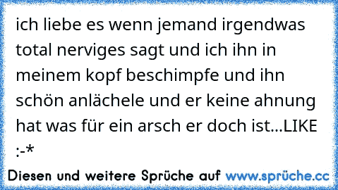 ich liebe es wenn jemand irgendwas total nerviges sagt und ich ihn in meinem kopf beschimpfe und ihn schön anlächele und er keine ahnung hat was für ein arsch er doch ist...
LIKE :-*