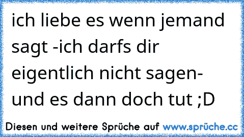 ich liebe es wenn jemand sagt -ich darfs dir eigentlich nicht sagen- und es dann doch tut ;D