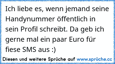 Ich liebe es, wenn jemand seine Handynummer öffentlich in sein Profil schreibt. Da geb ich gerne mal ein paar Euro für fiese SMS aus :)