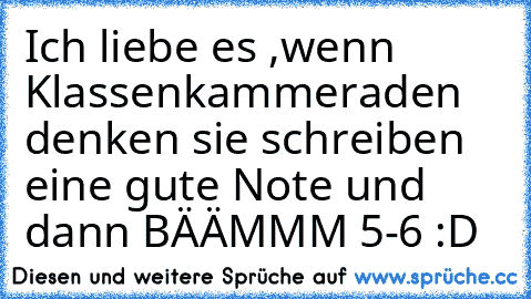 Ich liebe es ,wenn Klassenkammeraden denken sie schreiben eine gute Note und dann BÄÄMMM 5-6
♥ :D