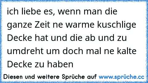 ich liebe es, wenn man die ganze Zeit ne warme kuschlige Decke hat und die ab und zu umdreht um doch mal ne kalte Decke zu haben ♥