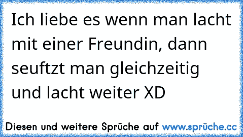 Ich liebe es wenn man lacht mit einer Freundin, dann seuftzt man gleichzeitig und lacht weiter XD