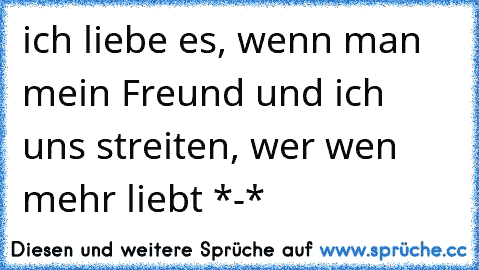 ich liebe es, wenn man mein Freund und ich uns streiten, wer wen mehr liebt *-*