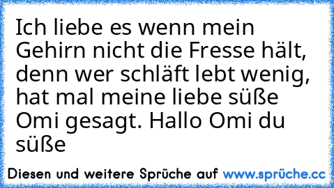 Ich liebe es wenn mein Gehirn nicht die Fresse hält, denn wer schläft lebt wenig, hat mal meine liebe süße Omi gesagt. Hallo Omi du süße