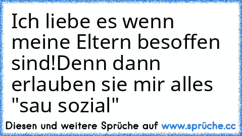 Ich liebe es wenn meine Eltern besoffen sind!
Denn dann erlauben sie mir alles ♥
"sau sozial"