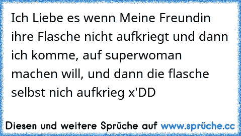 Ich Liebe es wenn Meine Freundin ihre Flasche nicht aufkriegt und dann ich komme, auf superwoman machen will, und dann die flasche selbst nich aufkrieg x'DD