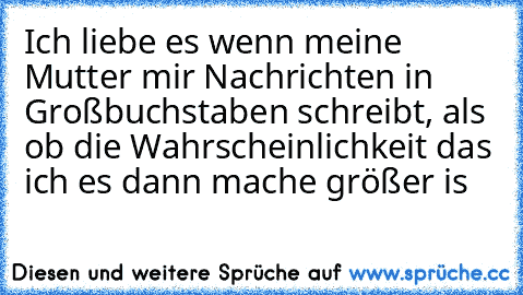 Ich liebe es wenn meine Mutter mir Nachrichten in Großbuchstaben schreibt, als ob die Wahrscheinlichkeit das ich es dann mache größer is