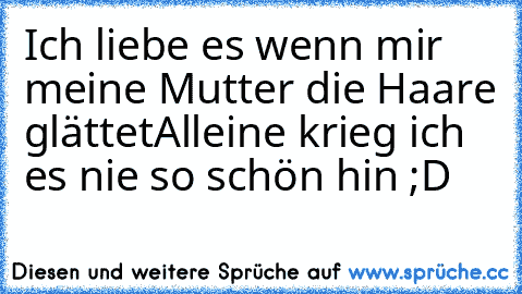 Ich liebe es wenn mir meine Mutter die Haare glättet♥
Alleine krieg ich es nie so schön hin ;D ♥