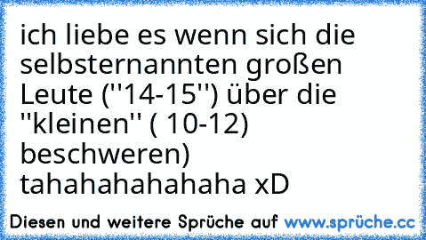 ich liebe es wenn sich die selbsternannten großen Leute (''14-15'') über die ''kleinen'' ( 10-12) beschweren) tahahahahahaha xD