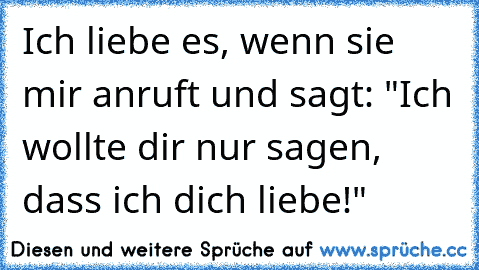 Ich liebe es, wenn sie mir anruft und sagt: "Ich wollte dir nur sagen, dass ich dich liebe!"