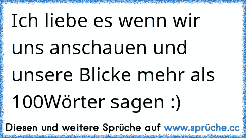 Ich liebe es wenn wir uns anschauen und unsere Blicke mehr als 100Wörter sagen :)