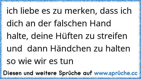 ich liebe es zu merken, dass ich dich an der falschen Hand halte, deine Hüften zu streifen und  dann Händchen zu halten so wie wir es tun 