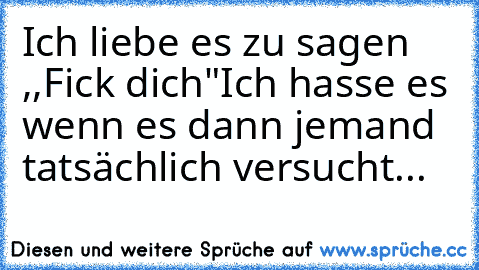 Ich liebe es zu sagen ,,Fick dich"
Ich hasse es wenn es dann jemand tatsächlich versucht...