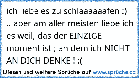 ich liebe es zu schlaaaaaafen :) ♥ .. aber am aller meisten liebe ich es weil, das der EINZIGE moment ist ; an dem ich NICHT AN DICH DENKE ! :(♥