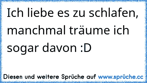 Ich liebe es zu schlafen, manchmal träume ich sogar davon :D