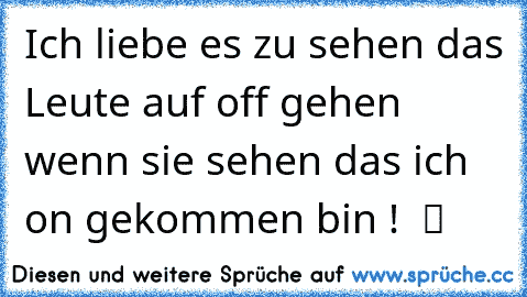 Ich liebe es zu sehen das Leute auf off gehen wenn sie sehen das ich on gekommen bin !  ツ