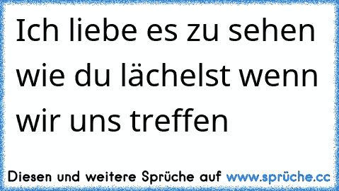 Ich liebe es zu sehen wie du lächelst wenn wir uns treffen 