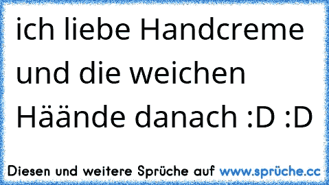 ich liebe Handcreme und die weichen Häände danach :D :D