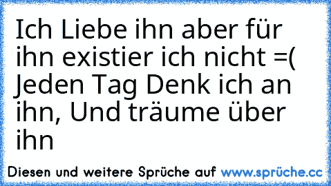 Ich Liebe ihn aber für ihn existier ich nicht =(  Jeden Tag Denk ich an ihn, Und träume über ihn ♥