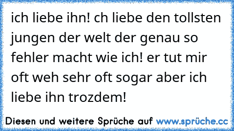 ich liebe ihn! ch liebe den tollsten jungen der welt der genau so fehler macht wie ich! er tut mir oft weh sehr oft sogar aber ich liebe ihn trozdem!