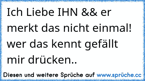 Ich Liebe IHN && er merkt das nicht einmal! 
wer das kennt gefällt mir drücken..