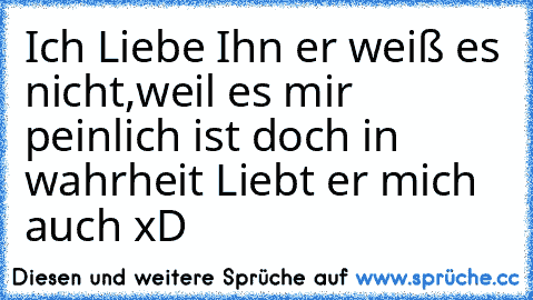 Ich Liebe Ihn er weiß es nicht,weil es mir peinlich ist doch in wahrheit Liebt er mich auch xD