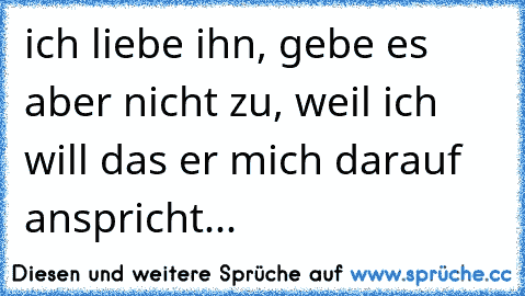 ich liebe ihn, gebe es aber nicht zu, weil ich will das er mich darauf anspricht...